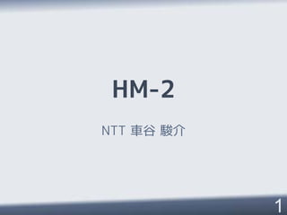 HM-2
NTT 車谷 駿介




            1
 