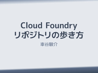 Cloud Foundry
リポジトリの歩き方
     車谷駿介
 