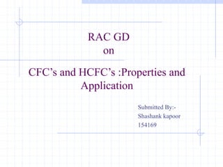 RAC GD
on
Submitted By:-
Shashank kapoor
154169
CFC’s and HCFC’s :Properties and
Application
 