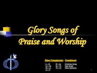 Glory Songs of
Praise and Worship
Glory Songbooks - Combined
A – Ch
Co – He
He – Le
Le – O

Of – Sa
Se – Th
Th – Yo

Christmas Songs
Mass Songs
Other Selections

1

 