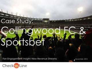 Case Study:
Collingwood FC &
Sportsbet
Fan Engagement; Insight; New Revenue Streams   November, 2012
 
