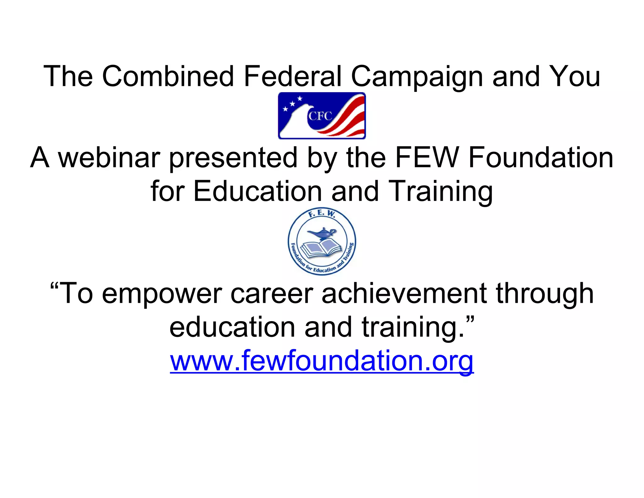 The Combined Federal Campaign and You

A webinar presented by the FEW Foundation
        for Education and Training


 “To empower career achievement through
         education and training.”
         www.fewfoundation.org
 