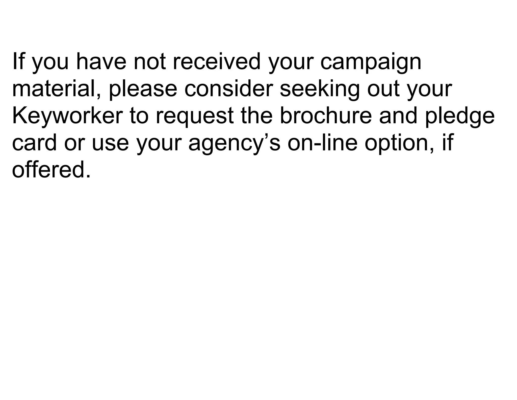If you have not received your campaign
material, please consider seeking out your
Keyworker to request the brochure and pledge
card or use your agency’s on-line option, if
offered.
 
