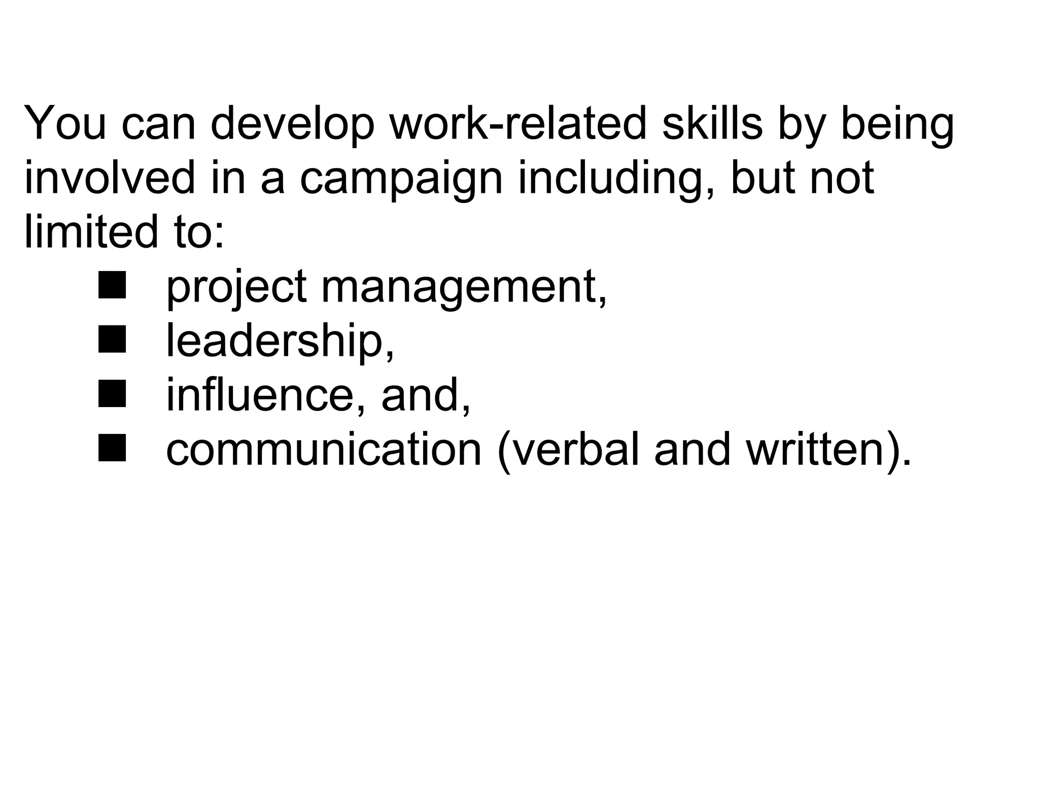 You can develop work-related skills by being
involved in a campaign including, but not
limited to:
     project management,
     leadership,
     influence, and,
     communication (verbal and written).
 