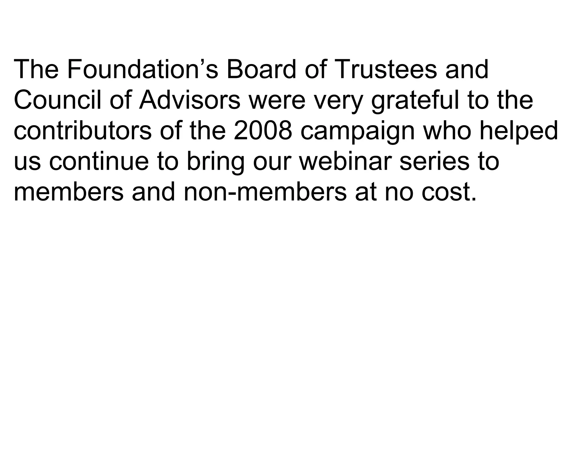 The Foundation’s Board of Trustees and
Council of Advisors were very grateful to the
contributors of the 2008 campaign who helped
us continue to bring our webinar series to
members and non-members at no cost.
 