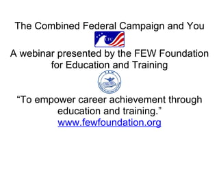 The Combined Federal Campaign and You

A webinar presented by the FEW Foundation
        for Education and Training


 “To empower career achievement through
         education and training.”
         www.fewfoundation.org
 