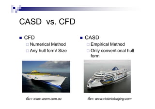 CASD vs. CFD
CFD
Numerical Method
Any hull form/ Size
CASD
Empirical Method
Only conventional hull
form
ที่มา: www.veem.com.au ที่มา: www.victorialodging.com
 