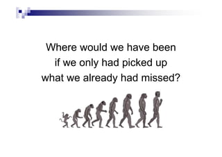 Where would we have been
if we only had picked up
what we already had missed?
 