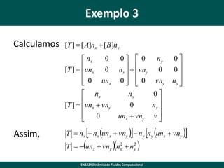 Exemplo 3
Calculamos

[T ]  [ A]nx  [ B]ny
 nx
[T ]  unx

 0


0  0
ny

nx   vny 0

0   0 vny
 
ny
0

0
nx 
unx  vny v 


0
0
unx

 nx

[T ]  unx  vny

0


Assim,


T  un





0

0
ny 




T  nx  nx unx  vny   n y n y unx  vny 



2
2
 vny  nx  n y
x



EN3224 Dinâmica de Fluidos Computacional

 