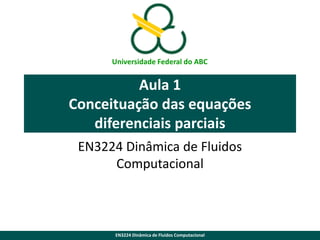 Universidade Federal do ABC

Aula 1
Conceituação das equações
diferenciais parciais
EN3224 Dinâmica de Fluidos
Computacional

EN3224 Dinâmica de Fluidos Computacional

 