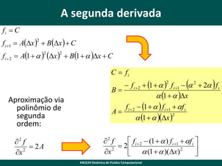A segunda derivada
fi  C
f i 1  Ax   Bx   C
2

f i  2  A1    x   B1   x  C
2

2

C  fi

Aproximação via
polinômio de
segunda
ordem:
 f
 2A
2
x
2





 f i  2  1    f i 1   2  2 f i
B
 1   x
f i  2  1    f i 1  f i
A
 1   x 2
2

 f i  2  (1   ) f i 1  f i 
2 f
 2

2
x
 (1   )(x) 2


EN3224 Dinâmica de Fluidos Computacional

 