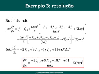 Exemplo 3: resolução
Substituindo:
f
(x) 2   f i 3  4 f i  2  5 f i 1  2 f i
2
x
 f i  f i 1 
 Ox  

2
x
2 
x 


(x)3   f i 3  3 f i  2  3 f i 1  f i

 Ox   O(x) 4

6 
x 3


f
6x
 2 f i 3  9 f i 2  18 f i 1  11  O(x) 4
x
f  2 f i 3  9 f i 2  18 f i 1  11

 O(x)3
x
6x
EN3224 Dinâmica de Fluidos Computacional

 
