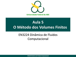 Universidade Federal do ABC

Aula 5
O Método dos Volumes Finitos
EN3224 Dinâmica de Fluidos
Computacional

EN3224 Dinâmica de Fluidos Computacional

 