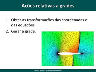Ações relativas a grades
1. Obter as transformações das coordenadas e
das equações.
2. Gerar a grade.

EN3224 Dinâmica de Fluidos Computacional

 