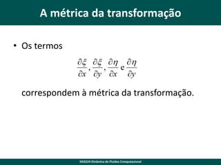 A métrica da transformação
• Os termos
x x h h
,
,
e
x y x y

correspondem à métrica da transformação.

EN3224 Dinâmica de Fluidos Computacional

 