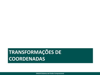 TRANSFORMAÇÕES DE
COORDENADAS
EN3224 Dinâmica de Fluidos Computacional

 