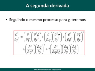 A segunda derivada
• Seguindo o mesmo processo para y, teremos
    x      h     x 

   2   
2
 x  y   h  y 2    x 2  y 

 
 
y
 

 
 
 
2

2

2

2

2

   h 
  2  h  x 
  2 

 
 h  y   2 hx  y  y 



 




2

EN3224 Dinâmica de Fluidos Computacional

2

 