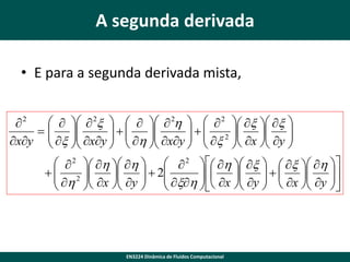 A segunda derivada
• E para a segunda derivada mista,
    2x      2h    2  x  x 
2
  
 x  xy    h  xy    x 2  x  y 

 
 
 

xy  

 
 
  
  2  h  h    2   h  x   x  h 
  2 

 
 


 h  x  y   2 xh   x  y    x  y 




   
 





EN3224 Dinâmica de Fluidos Computacional

 