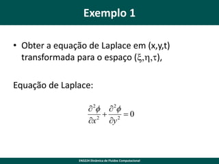 Exemplo 1
• Obter a equação de Laplace em (x,y,t)
transformada para o espaço (x,h,t),
Equação de Laplace:
 2  2
 2 0
2
x
y

EN3224 Dinâmica de Fluidos Computacional

 