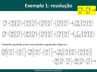 Exemplo 1: resolução

 2  2
 2 0
2
x
y

  2  h  x 
 2     2x      2h    2  x    2  h 
   2   
2
 x  x   h  x 2    x 2  x    h 2  x   2 hx  x  x 

 





x

 
 

 
 
  



2

2

2

2

  2  h  x 
      2x      2h    2  x    2  h 
   2   
2
 x  y   h  y 2    x 2  y    h 2  y   2 hx  y  y 


 
 
  



y
 


 
 
 
  



2

Somando, igualando a zero, rearranjando e agrupando, chega-se a

 2
x 2

 x  2  x  2   2
       2
 
 x   y   h



 h  2  h  2 
 2

 
 y    2 xh

 x  
 



 h  x   h  x 
   

 y  y 
 
 x  x  
 


   2x  2x     2h  2h 
 2  2 

 x
 h  x 2  y 2   0


x 
y 


EN3224 Dinâmica de Fluidos Computacional

 