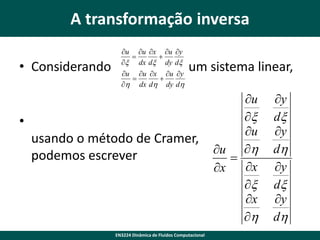 A transformação inversa
• Considerando

u u x u y


x dx dx dy dx
u u x u y


h dx dh dy dh

um sistema linear,

•
usando o método de Cramer,
podemos escrever

EN3224 Dinâmica de Fluidos Computacional

u
x
u
u h

x
x
x
x
h

y
dx
y
dh
y
dx
y
dh

 