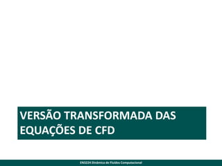VERSÃO TRANSFORMADA DAS
EQUAÇÕES DE CFD
EN3224 Dinâmica de Fluidos Computacional

 