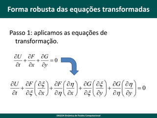 Forma robusta das equações transformadas
Passo 1: aplicamos as equações de
transformação.
U F G


0
t x y

U F  x  F  h  G  x  G  h 
 

 


 y  h  y   0


t x  x  h  x  x  



EN3224 Dinâmica de Fluidos Computacional

 
