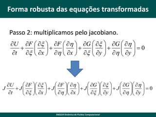 Forma robusta das equações transformadas
Passo 2: multiplicamos pelo jacobiano.
U F  x  F  h  G  x  G  h 
 

 


 y  h  y   0


t x  x  h  x  x  



 F  x 
 F  h   G  x 
 G  h 
U
J
 J
 x  x   J  h  x   J  x  y   J  h  y   0




 



t
 

 


 




EN3224 Dinâmica de Fluidos Computacional

 