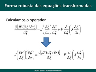 Forma robusta das equações transformadas
Calculamos o operador
JF (x / x)
  x 
 x  F
 J 
F
J

x
x  x 
 x  x

 F  x  JF (x / x)
  x 
J
F
J

 x  x  

x
x  x 

 
EN3224 Dinâmica de Fluidos Computacional

 