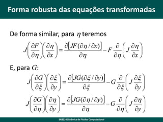Forma robusta das equações transformadas
De forma similar, para h teremos
 F  h  JF (h / x)
  h 
J
F
J

 h  x  

h
h  x 




E, para G:

 G  x  JG (x / y )
  x 
J
J
G
 x  y  
 
 y 

x
x 

 


 G  h  JG (h / y )
  h 
J
J
G
 h  y  


 y 

h
h 




EN3224 Dinâmica de Fluidos Computacional

 