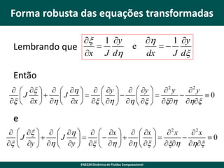 Forma robusta das equações transformadas
x 1 y

Lembrando que
x J dh

e

h
1 y

dx
J dx

Então
  x    h    y    y   2 y
2 y

J

J

 h   h  x   xh  hx  0

 
x  x  h  x  x 

 

e
  x    h    x    x   2 x
2 x
J


 
 y   h  J y   x   h   h  x   xh  hx  0



x 


 



EN3224 Dinâmica de Fluidos Computacional

 