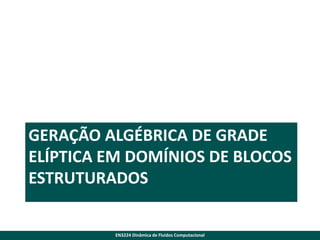 GERAÇÃO ALGÉBRICA DE GRADE
ELÍPTICA EM DOMÍNIOS DE BLOCOS
ESTRUTURADOS

EN3224 Dinâmica de Fluidos Computacional

 