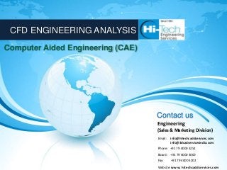 CFD ENGINEERING ANALYSIS
Computer Aided Engineering (CAE)




                                   Contact us
                                   Engineering
                                   (Sales & Marketing Division)
                                   Email:   info@hitechcaddservices.com
                                            info@3dcadservicesindia.com
                                   Phone: +91 79 4000 3252
                                   Board: +91 79 4000 3000
                                   Fax:     +91 79 4000 3202
                                   Website: www. hitechcaddservices.com
 