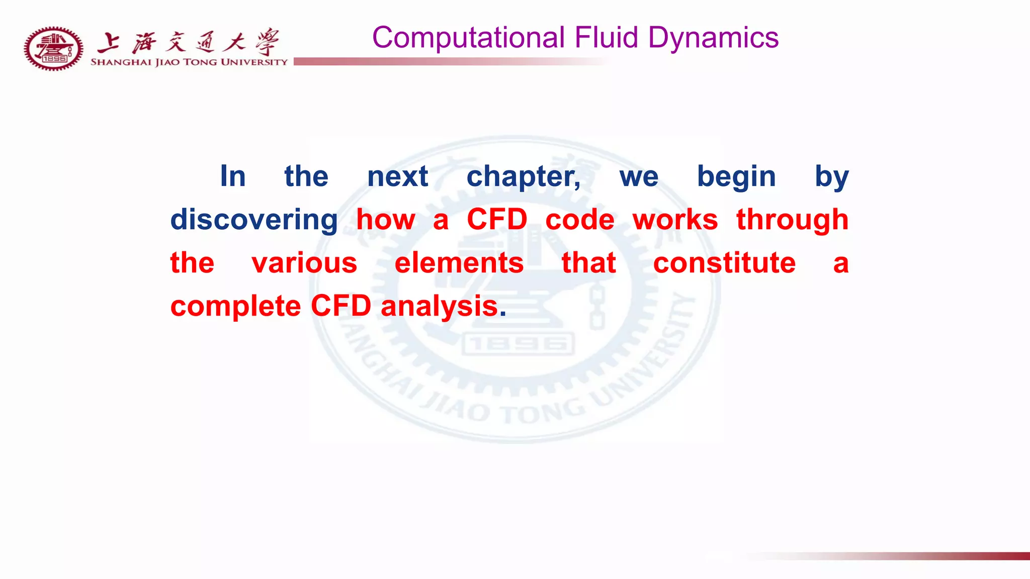 Computational Fluid Dynamics
In the next chapter, we begin by
discovering how a CFD code works through
the various elements that constitute a
complete CFD analysis.
 