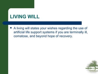 LIVING WILL
 A living will states your wishes regarding the use of
artificial life support systems if you are terminally ill,
comatose, and beyond hope of recovery.
 