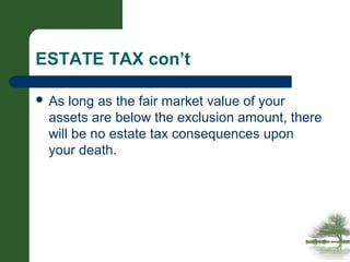 ESTATE TAX con’t
 As long as the fair market value of your
assets are below the exclusion amount, there
will be no estate tax consequences upon
your death.
 