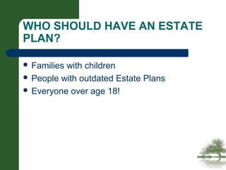 WHO SHOULD HAVE AN ESTATE
PLAN?
 Families with children
 People with outdated Estate Plans
 Everyone over age 18!
 