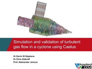 Simulation and validation of turbulent
gas flow in a cyclone using Caelus
Dr Darrin W Stephens
Dr Chris Sideroff
Prof. Aleksandar Jemcov
 