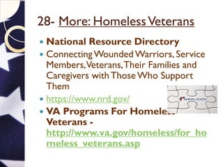 28- More: HomelessVeterans
 National Resource Directory
 ConnectingWounded Warriors, Service
Members,Veterans,Their Families and
Caregivers withThose Who Support
Them
 https://www.nrd.gov/
 VA Programs For Homeless
Veterans -
http://www.va.gov/homeless/for_ho
meless_veterans.asp
 