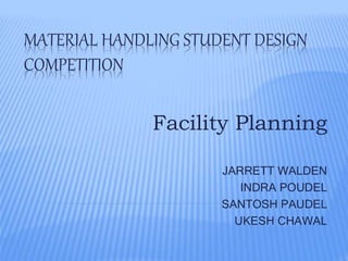 MATERIAL HANDLING STUDENT DESIGN
COMPETITION
Facility Planning
JARRETT WALDEN
INDRA POUDEL
SANTOSH PAUDEL
UKESH CHAWAL
 