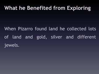 What he Benefited from Exploring


When Pizarro found land he collected lots
of land and gold, silver and different
jewels.
 