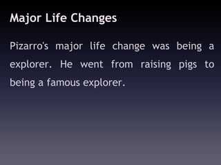 Major Life Changes

Pizarro's major life change was being a
explorer. He went from raising pigs to
being a famous explorer.
 