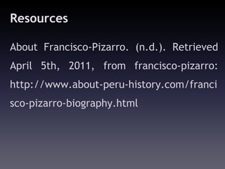 Resources

About Francisco-Pizarro. (n.d.). Retrieved
April 5th, 2011, from francisco-pizarro:
http://www.about-peru-history.com/franci
sco-pizarro-biography.html
 
