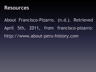 Resources

About Francisco-Pizarro. (n.d.). Retrieved
April 5th, 2011, from francisco-pizarro:
http://www.about-peru-history.com
 