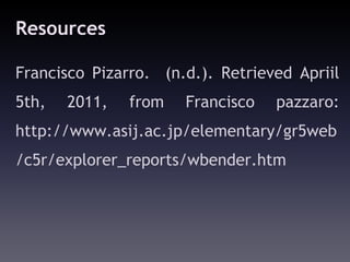 Resources

Francisco Pizarro. (n.d.). Retrieved Apriil
5th,   2011,   from   Francisco   pazzaro:
http://www.asij.ac.jp/elementary/gr5web
/c5r/explorer_reports/wbender.htm
 
