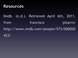 Resources

Nndb. (n.d.). Retrieved April 6th, 2011,
from          francisco         pizarro:
http://www.nndb.com/people/573/000050
423/
 