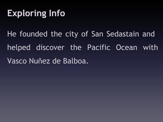 Exploring Info

He founded the city of San Sedastain and
helped discover the Pacific Ocean with
Vasco Nuñez de Balboa.
 
