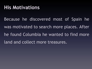His Motivations

Because he discovered most of Spain he
was motivated to search more places. After
he found Columbia he wanted to find more
land and collect more treasures.
 