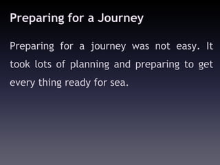 Preparing for a Journey

Preparing for a journey was not easy. It
took lots of planning and preparing to get
every thing ready for sea.
 