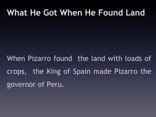 What He Got When He Found Land




When Pizarro found the land with loads of
crops, the King of Spain made Pizarro the
governor of Peru.
 